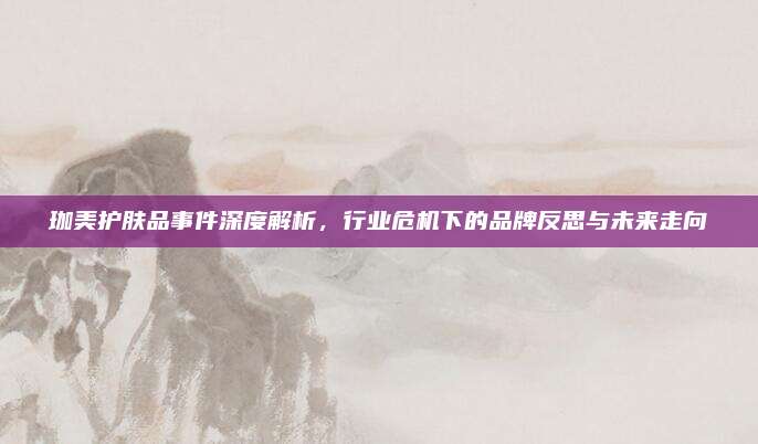 珈美护肤品事件深度解析，行业危机下的品牌反思与未来走向