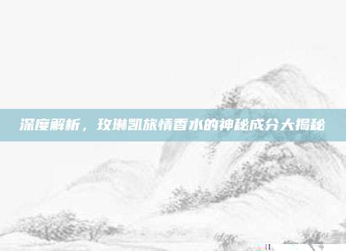 深度解析,玫琳凯旅情香水的神秘成分大揭秘
