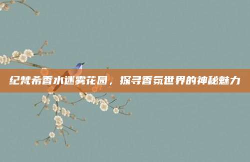 纪梵希香水迷雾花园，探寻香氛世界的神秘魅力