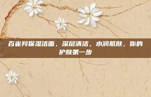 百雀羚保湿洁面，深层清洁，水润肌肤，你的护肤第一步