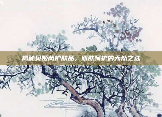揭秘贝姬芮护肤品，肌肤呵护的天然之选