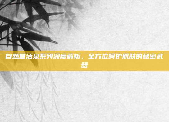 自然堂活泉系列深度解析，全方位呵护肌肤的秘密武器