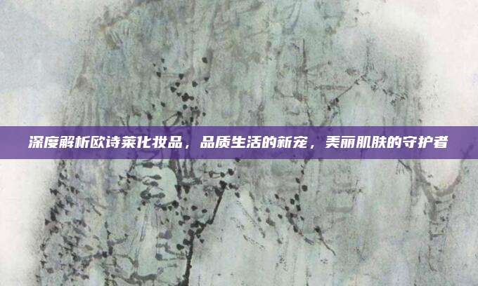 深度解析欧诗莱化妆品，品质生活的新宠，美丽肌肤的守护者