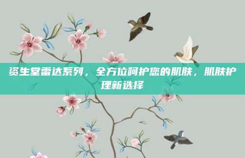 资生堂雷达系列，全方位呵护您的肌肤，肌肤护理新选择