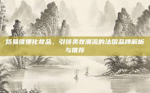 路易维娜化妆品，引领美妆潮流的法国品牌解析与推荐
