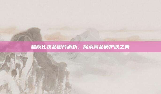雅顺化妆品图片解析,探索高品质护肤之美