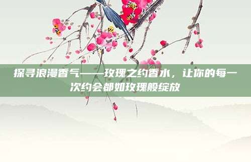 探寻浪漫香气——玫瑰之约香水，让你的每一次约会都如玫瑰般绽放