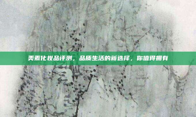 美素化妆品评测，品质生活的新选择，你值得拥有
