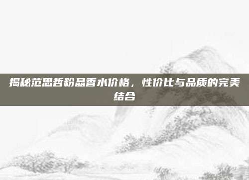 揭秘范思哲粉晶香水价格，性价比与品质的完美结合
