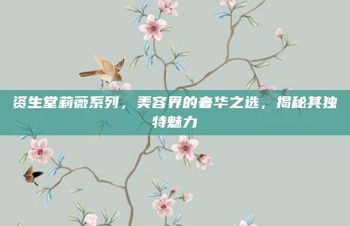 资生堂莉薇系列,美容界的奢华之选,揭秘其独特魅力