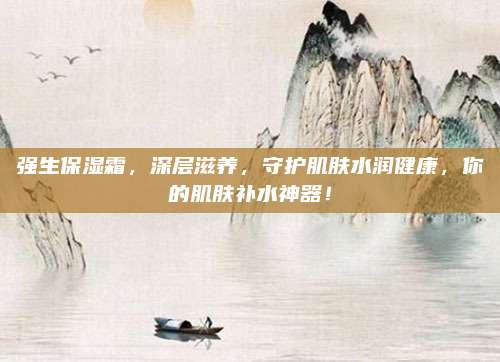 强生保湿霜,深层滋养,守护肌肤水润健康,你的肌肤补水神器!