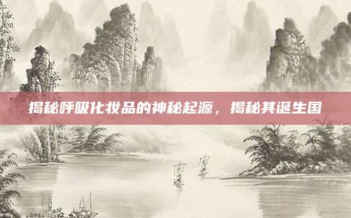 揭秘呼吸化妆品的神秘起源,揭秘其诞生国