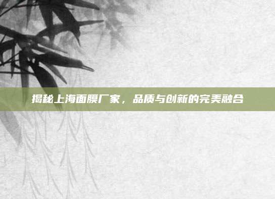 揭秘上海面膜厂家，品质与创新的完美融合