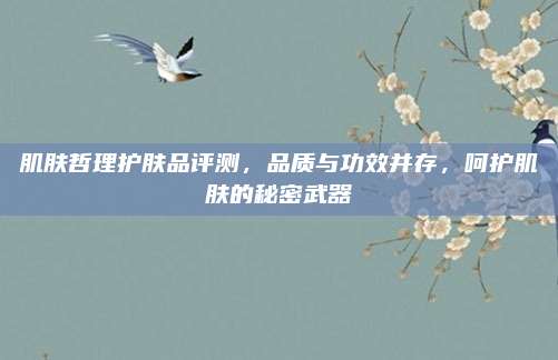 肌肤哲理护肤品评测，品质与功效并存，呵护肌肤的秘密武器