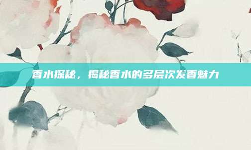 香水探秘,揭秘香水的多层次发香魅力