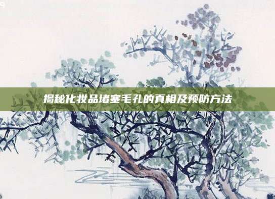 揭秘化妆品堵塞毛孔的真相及预防方法