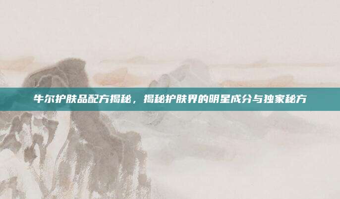 牛尔护肤品配方揭秘,揭秘护肤界的明星成分与独家秘方
