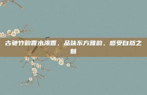 古驰竹韵香水浓香,品味东方雅韵,感受自然之魅