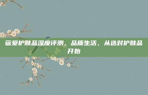 蓓爱护肤品深度评测,品质生活,从选对护肤品开始