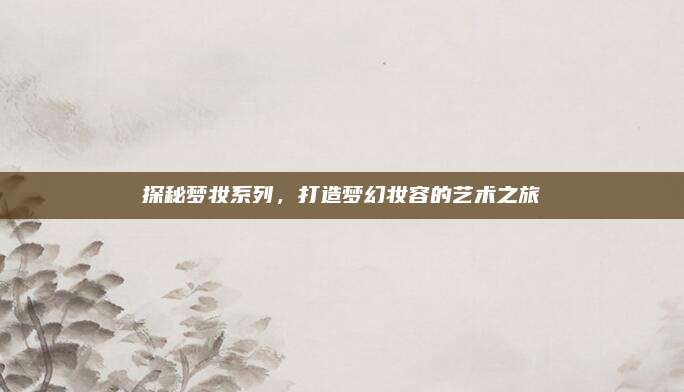 探秘梦妆系列,打造梦幻妆容的艺术之旅