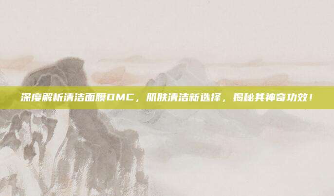 深度解析清洁面膜DMC,肌肤清洁新选择,揭秘其神奇功效!