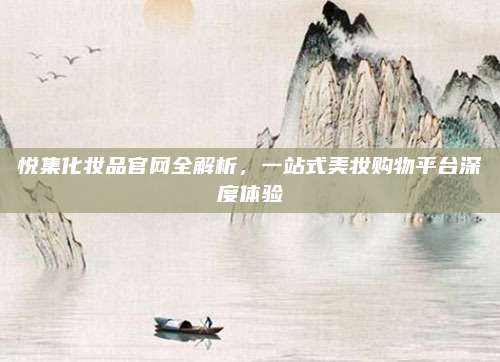 悦集化妆品官网全解析，一站式美妆购物平台深度体验