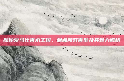 探秘爱马仕香水王国，盘点所有香型及其魅力解析