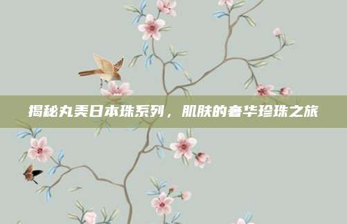 揭秘丸美日本珠系列,肌肤的奢华珍珠之旅