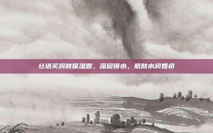 丝塔芙润肤保湿露，深层锁水，肌肤水润如初