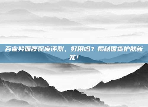 百雀羚面膜深度评测，好用吗？揭秘国货护肤新宠！