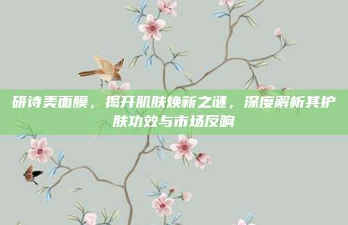 研诗美面膜,揭开肌肤焕新之谜,深度解析其护肤功效与市场反响