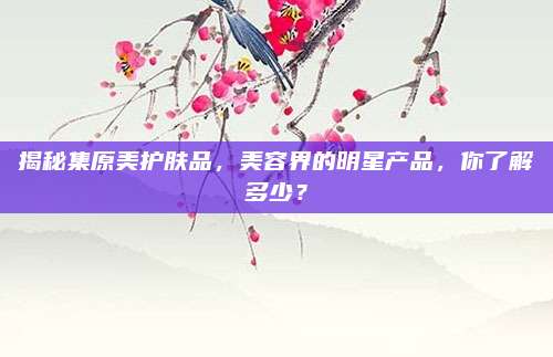 揭秘集原美护肤品，美容界的明星产品，你了解多少？