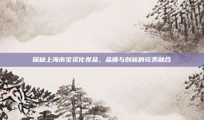 探秘上海市宝资化妆品，品质与创新的完美融合