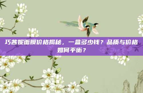 巧茜妮面膜价格揭秘，一盒多少钱？品质与价格如何平衡？