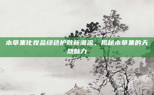 本草集化妆品绿色护肤新潮流，揭秘本草集的天然魅力