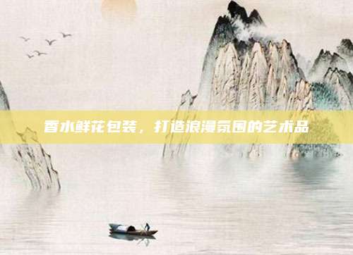 香水鲜花包装，打造浪漫氛围的艺术品