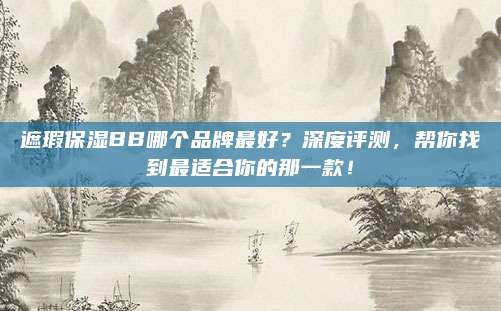 遮瑕保湿BB哪个品牌最好？深度评测，帮你找到最适合你的那一款！