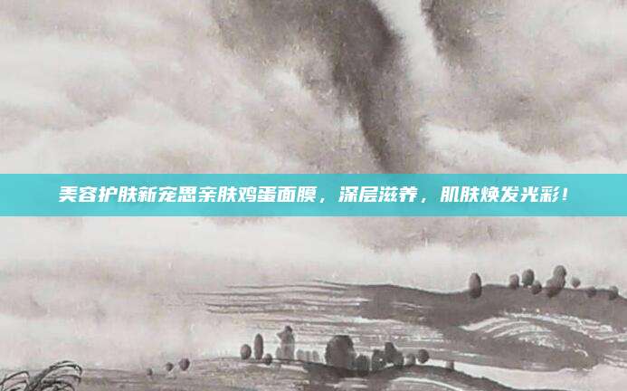 美容护肤新宠思亲肤鸡蛋面膜，深层滋养，肌肤焕发光彩！