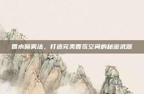 香水喷雾法，打造完美香氛空间的秘密武器
