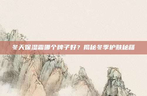 冬天保湿霜哪个牌子好？揭秘冬季护肤秘籍