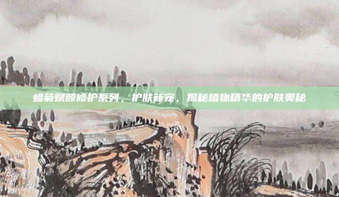 蜡菊赋颜修护系列，护肤新宠，揭秘植物精华的护肤奥秘