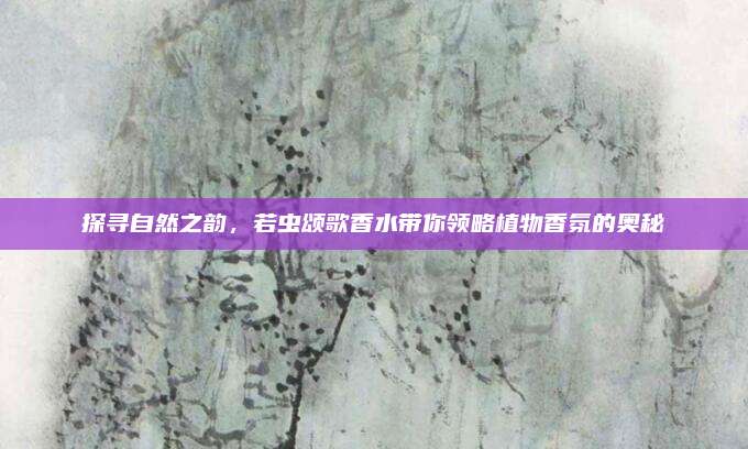 探寻自然之韵，若虫颂歌香水带你领略植物香氛的奥秘