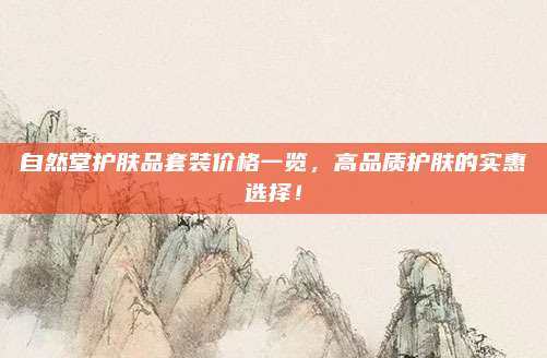 自然堂护肤品套装价格一览，高品质护肤的实惠选择！