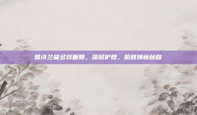 雅诗兰黛多效面膜,深层护理,肌肤焕新秘籍