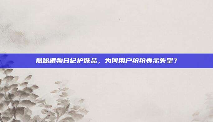 揭秘植物日记护肤品，为何用户纷纷表示失望？