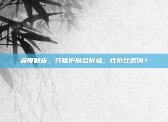 深度解析，芬妮护肤品价格，性价比高吗？