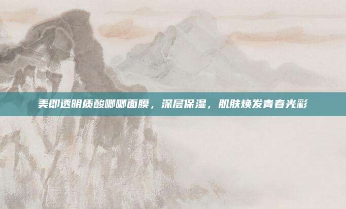 美即透明质酸唧唧面膜,深层保湿,肌肤焕发青春光彩