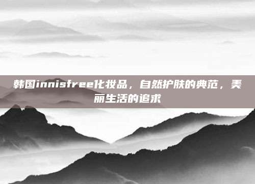 韩国innisfree化妆品，自然护肤的典范，美丽生活的追求