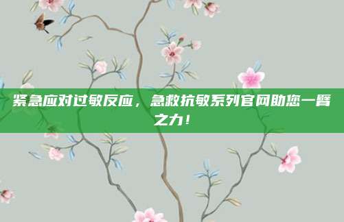 紧急应对过敏反应，急救抗敏系列官网助您一臂之力！