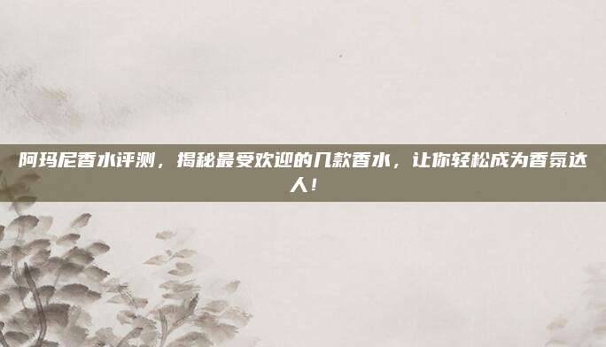阿玛尼香水评测，揭秘最受欢迎的几款香水，让你轻松成为香氛达人！